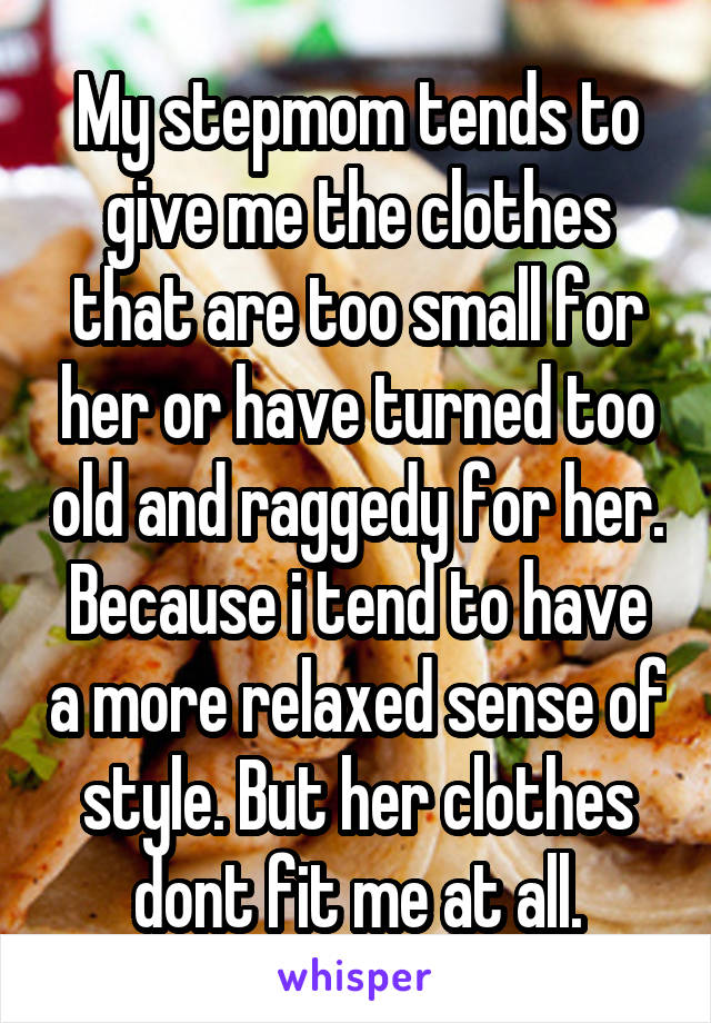 My stepmom tends to give me the clothes that are too small for her or have turned too old and raggedy for her. Because i tend to have a more relaxed sense of style. But her clothes dont fit me at all.