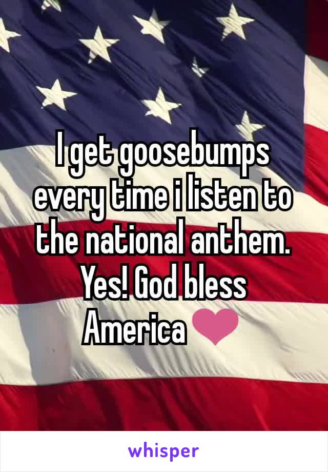 I get goosebumps every time i listen to the national anthem.
Yes! God bless America❤