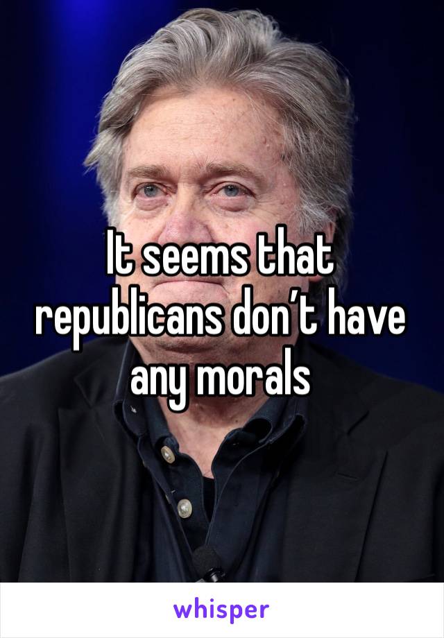 It seems that republicans don’t have any morals 