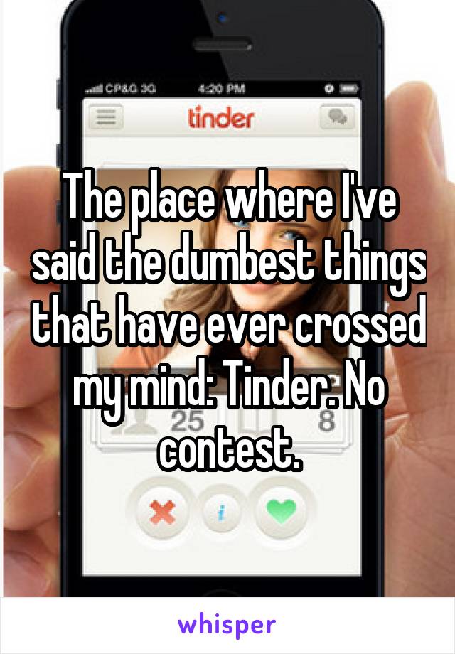 The place where I've said the dumbest things that have ever crossed my mind: Tinder. No contest.