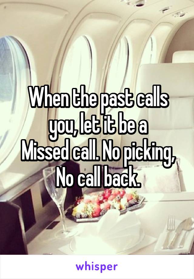 When the past calls you, let it be a
Missed call. No picking,
No call back.