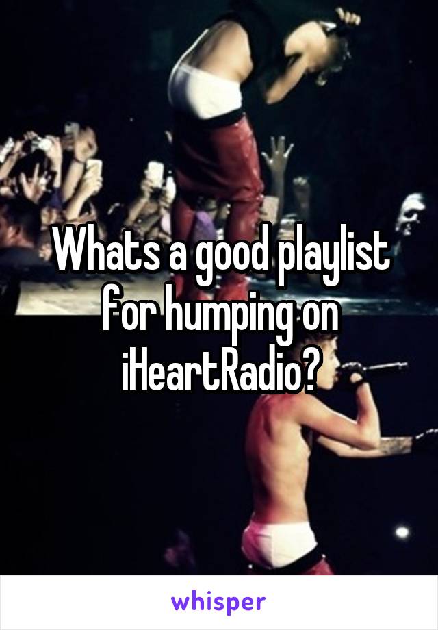 Whats a good playlist for humping on iHeartRadio?