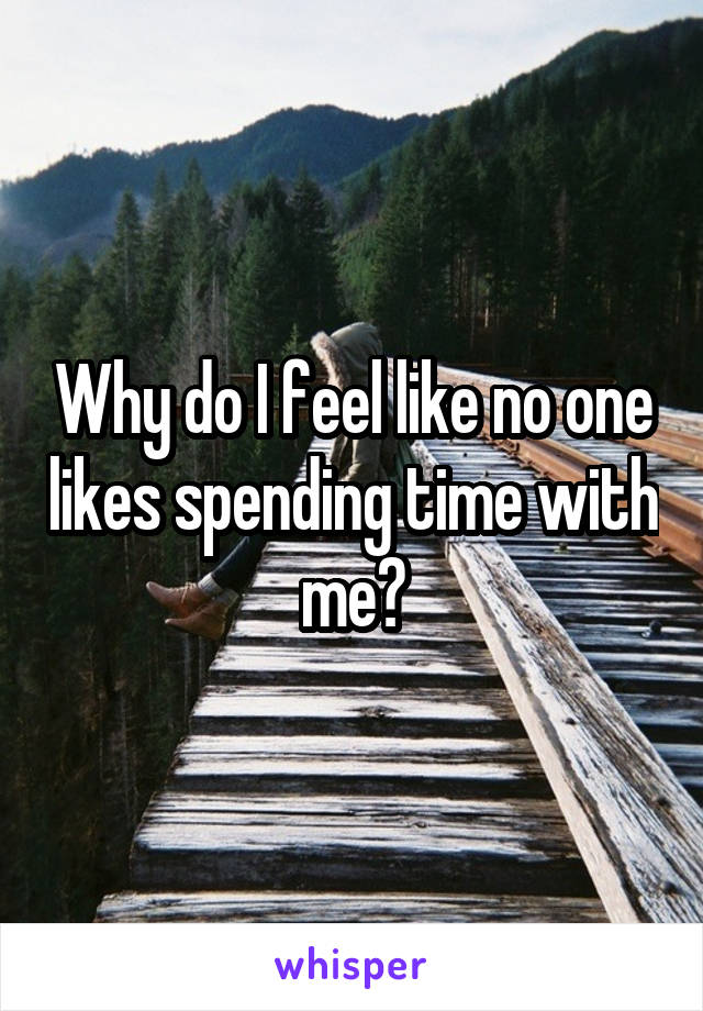 Why do I feel like no one likes spending time with me?