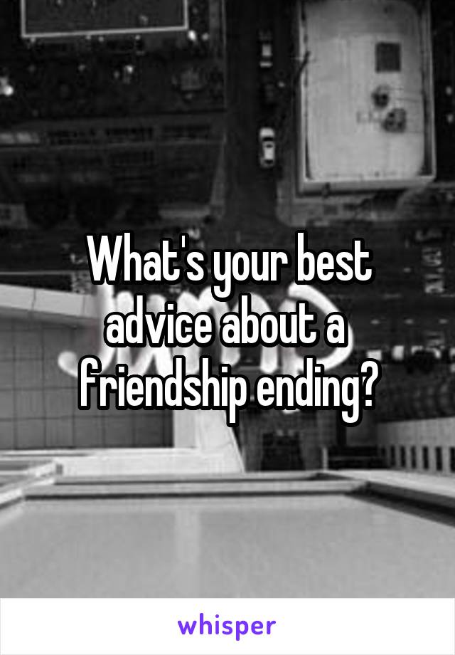 What's your best advice about a  friendship ending?