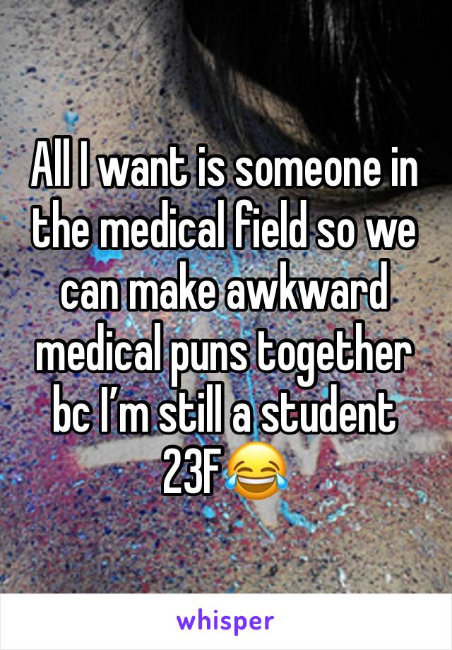 All I want is someone in the medical field so we can make awkward medical puns together bc I’m still a student 23F😂