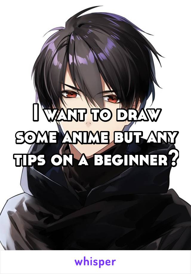 I want to draw some anime but any tips on a beginner?