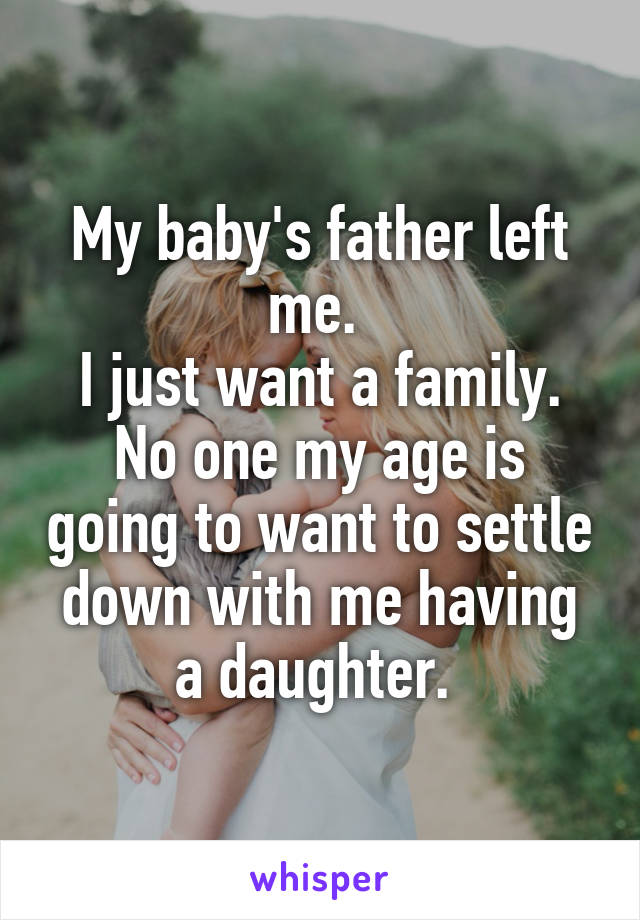 My baby's father left me. 
I just want a family. No one my age is going to want to settle down with me having a daughter. 