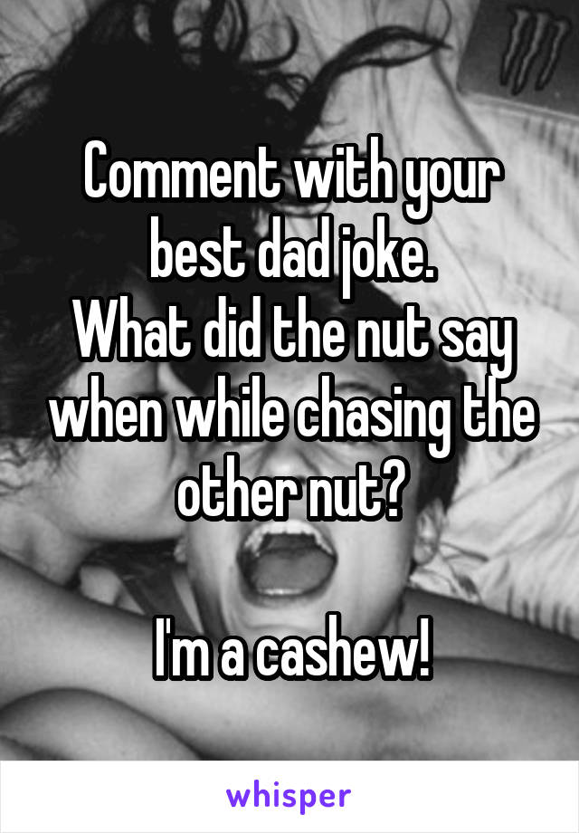 Comment with your best dad joke.
What did the nut say when while chasing the other nut?

I'm a cashew!