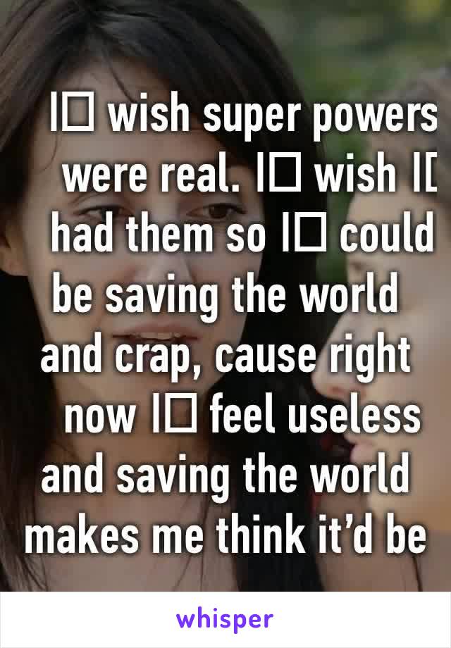 I️ wish super powers were real. I️ wish I️ had them so I️ could be saving the world and crap, cause right now I️ feel useless and saving the world makes me think it’d be great. 