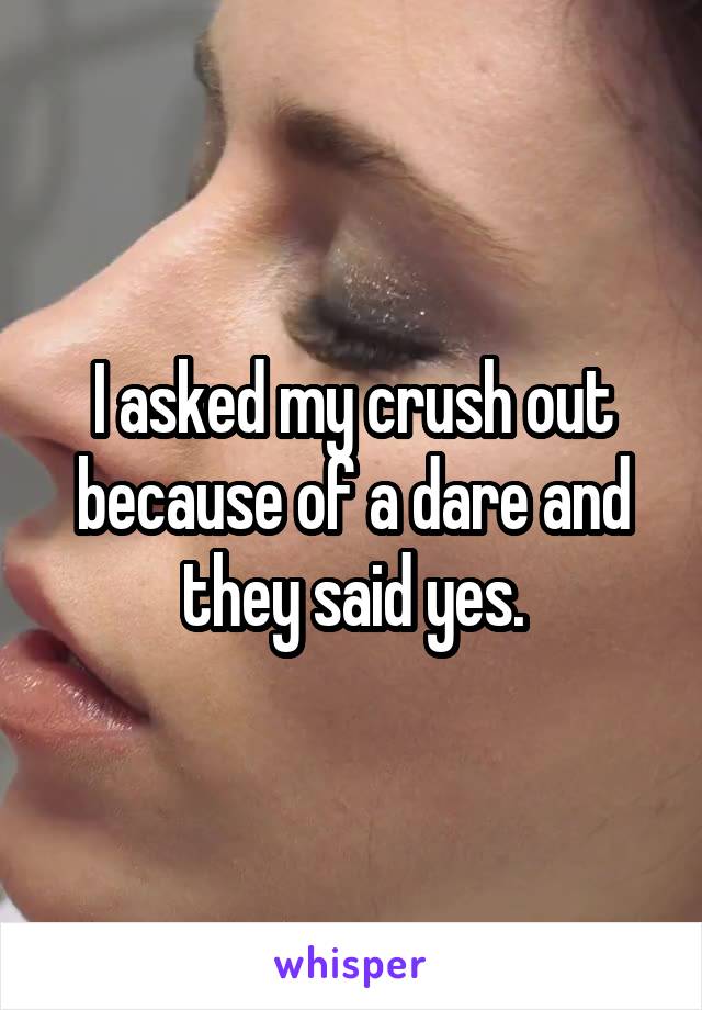 I asked my crush out because of a dare and they said yes.
