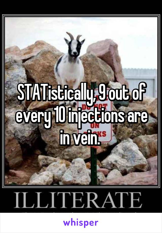 STATistically, 9 out of every 10 injections are in vein. 
