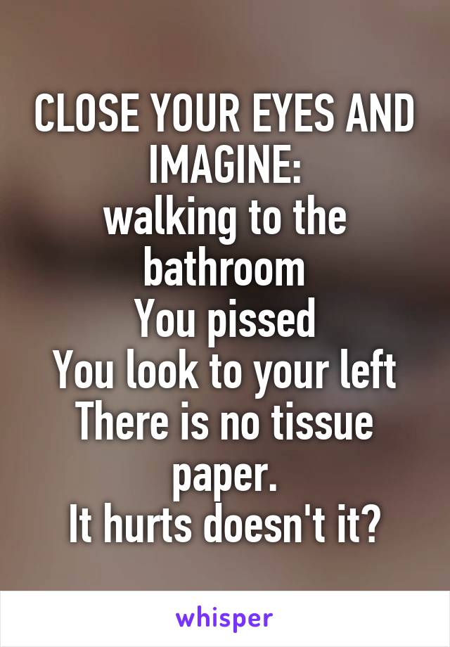CLOSE YOUR EYES AND IMAGINE:
walking to the bathroom
You pissed
You look to your left
There is no tissue paper.
It hurts doesn't it?