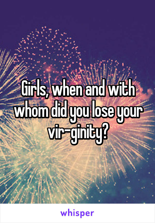 Girls, when and with whom did you lose your vir-ginity?