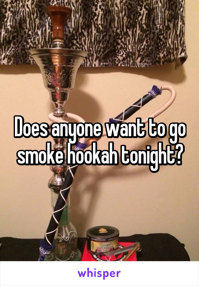 Does anyone want to go smoke hookah tonight?
