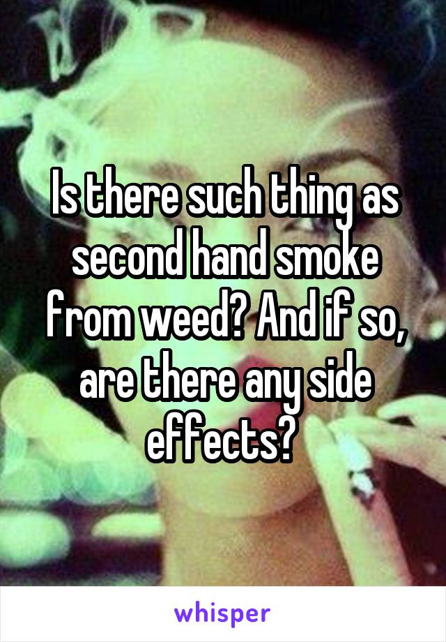 Is there such thing as second hand smoke from weed? And if so, are there any side effects? 