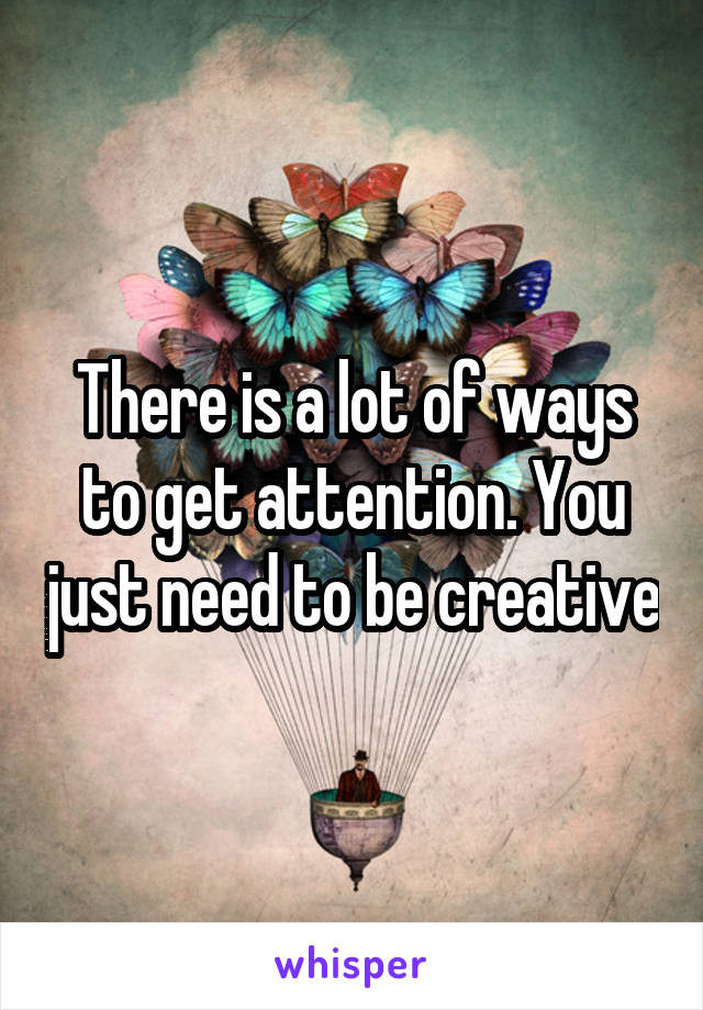 There is a lot of ways to get attention. You just need to be creative