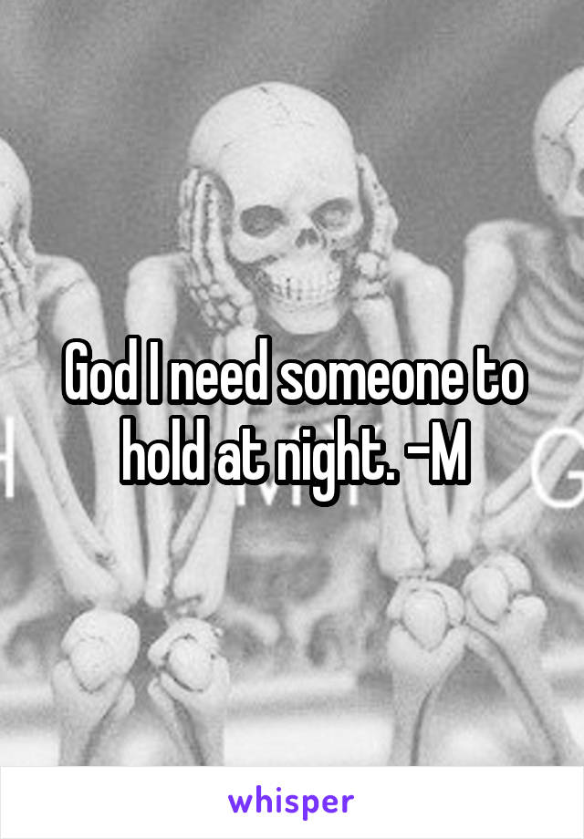 God I need someone to hold at night. -M