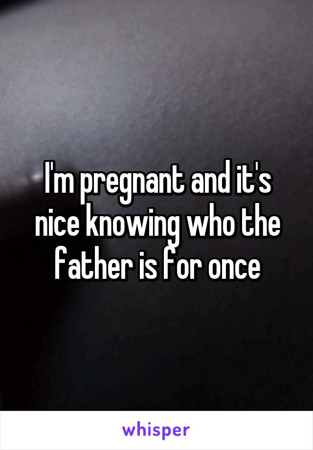 I'm pregnant and it's nice knowing who the father is for once
