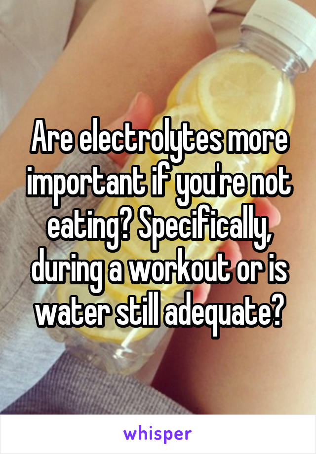 Are electrolytes more important if you're not eating? Specifically, during a workout or is water still adequate?