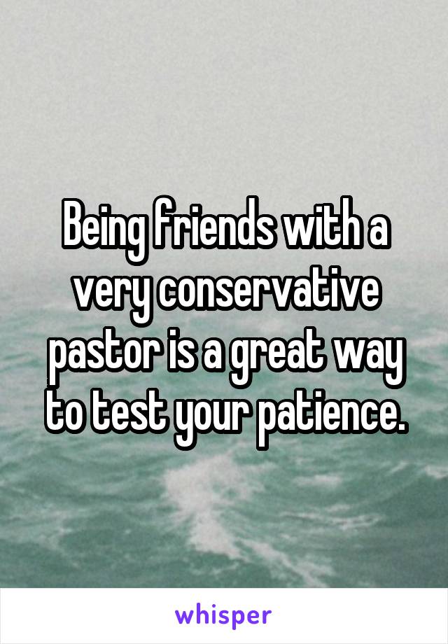 Being friends with a very conservative pastor is a great way to test your patience.