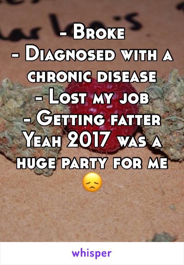 - Broke
- Diagnosed with a chronic disease
- Lost my job
- Getting fatter
Yeah 2017 was a huge party for me 😞