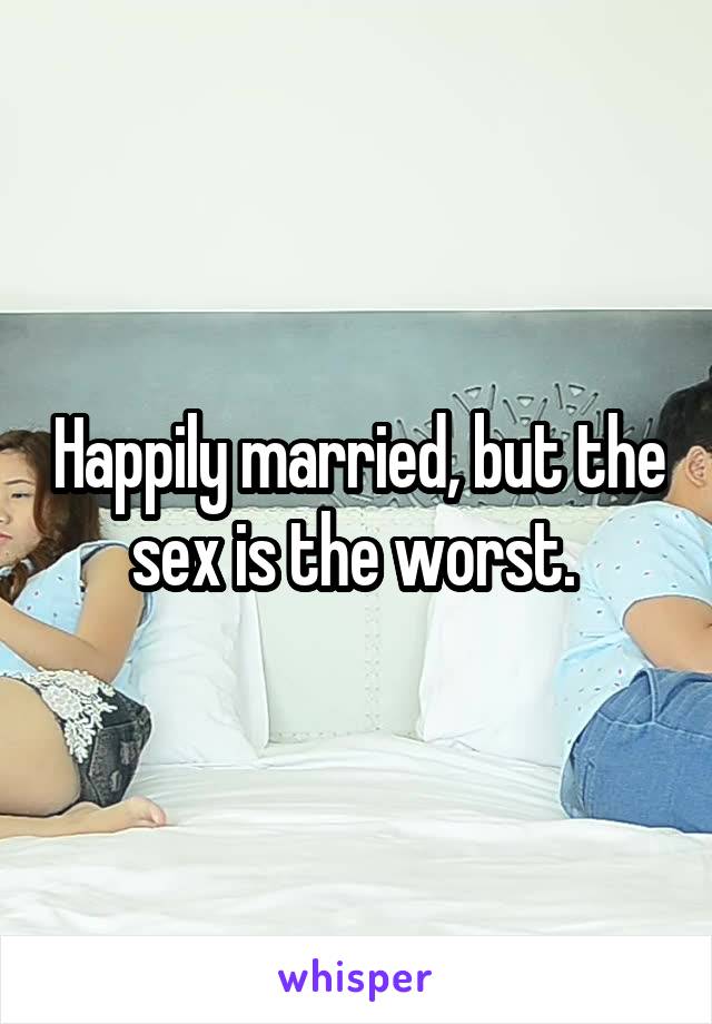 Happily married, but the sex is the worst. 