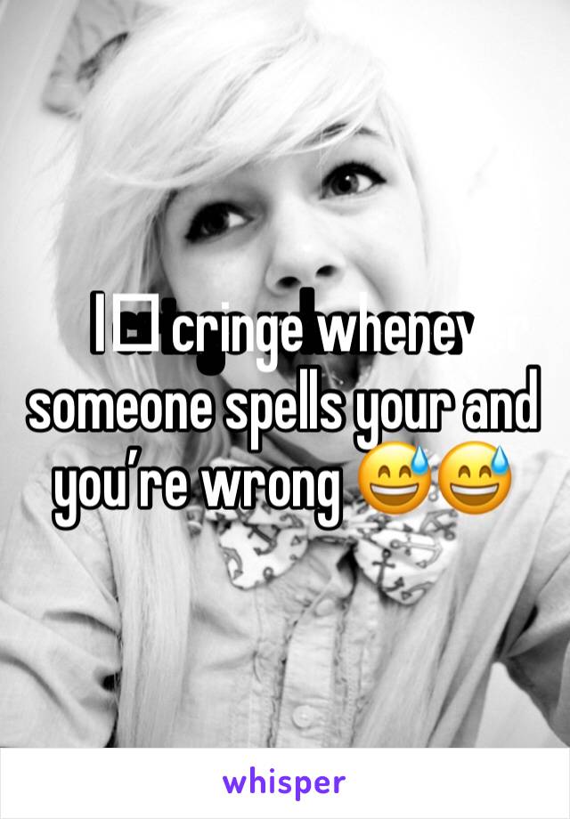 I️ cringe whenever someone spells your and you’re wrong 😅😅