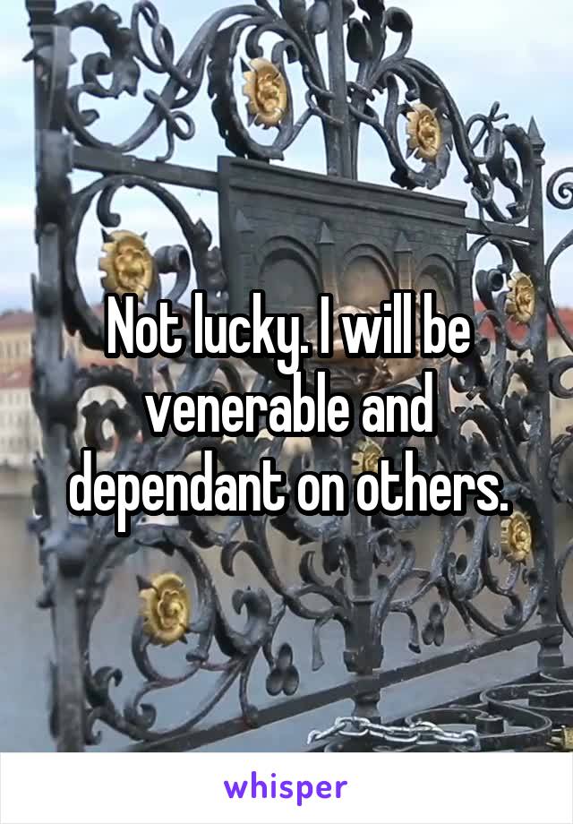 Not lucky. I will be venerable and dependant on others.
