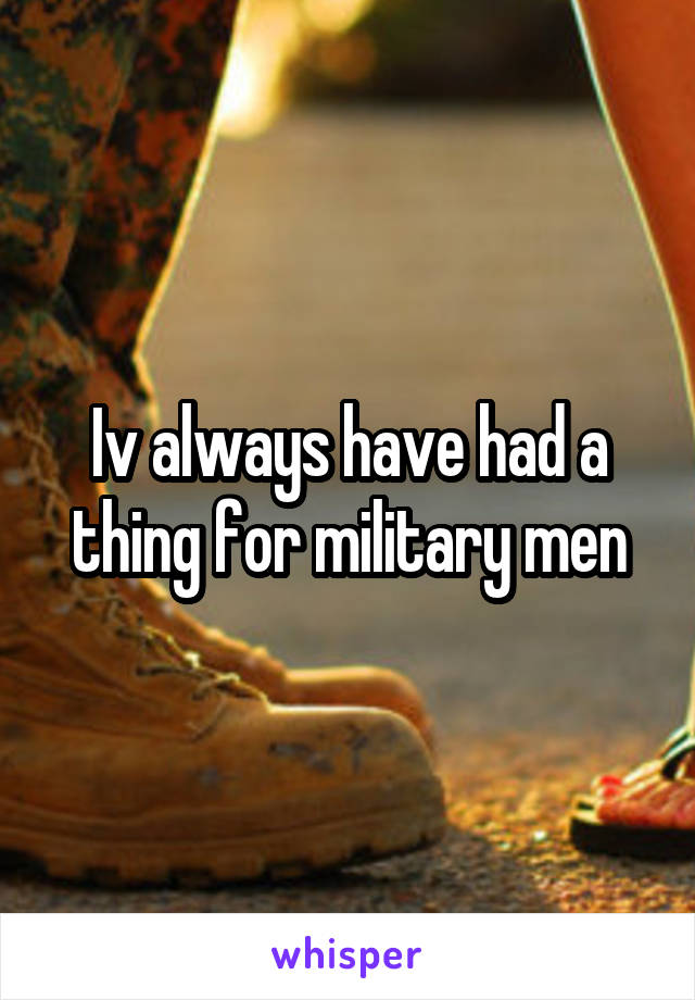 Iv always have had a thing for military men