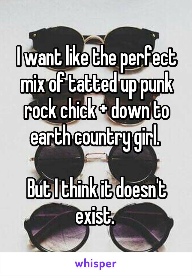 I want like the perfect mix of tatted up punk rock chick + down to earth country girl. 

But I think it doesn't exist. 
