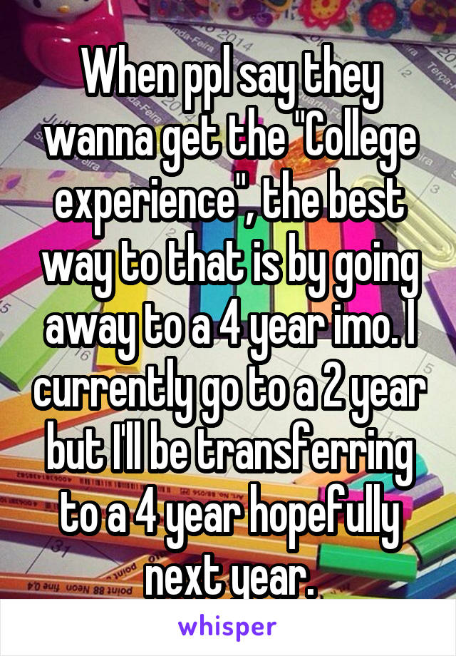 When ppl say they wanna get the "College experience", the best way to that is by going away to a 4 year imo. I currently go to a 2 year but I'll be transferring to a 4 year hopefully next year.