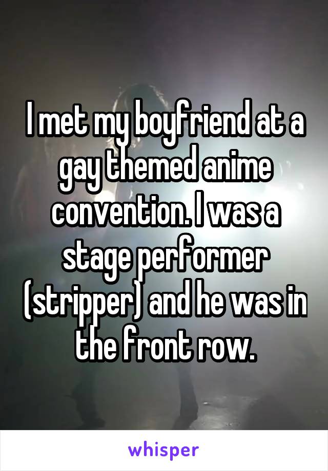 I met my boyfriend at a gay themed anime convention. I was a stage performer (stripper) and he was in the front row.