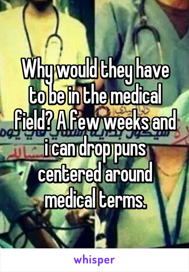 Why would they have to be in the medical field? A few weeks and i can drop puns centered around medical terms.