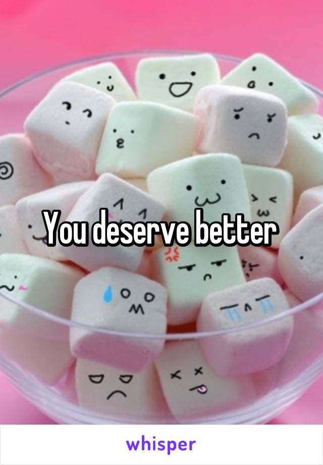 You deserve better 