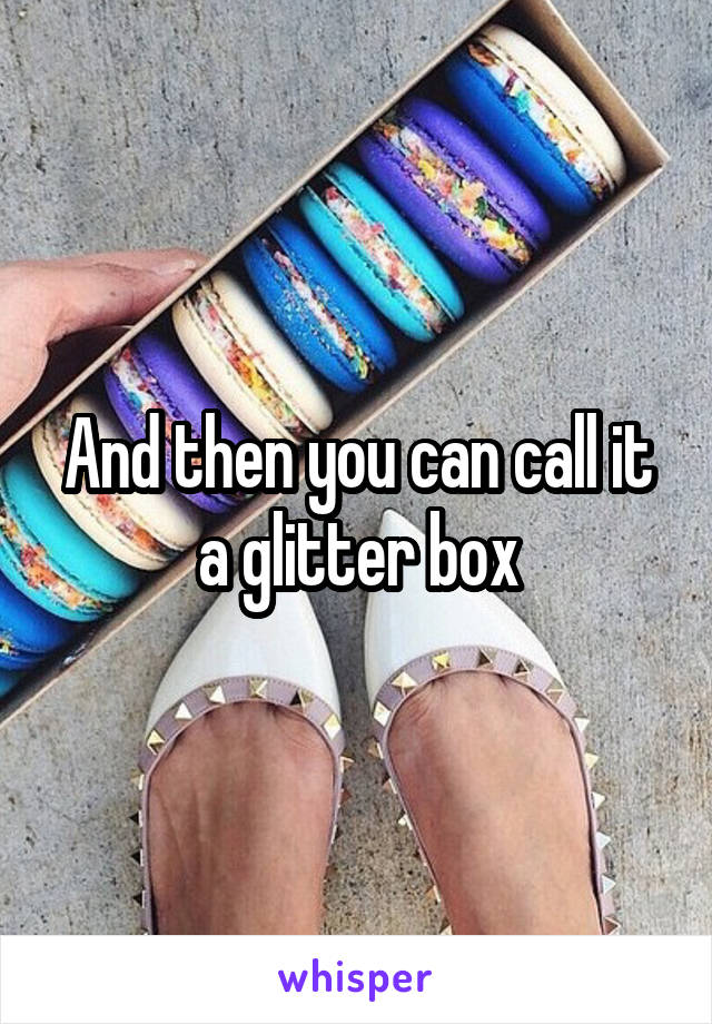 And then you can call it a glitter box