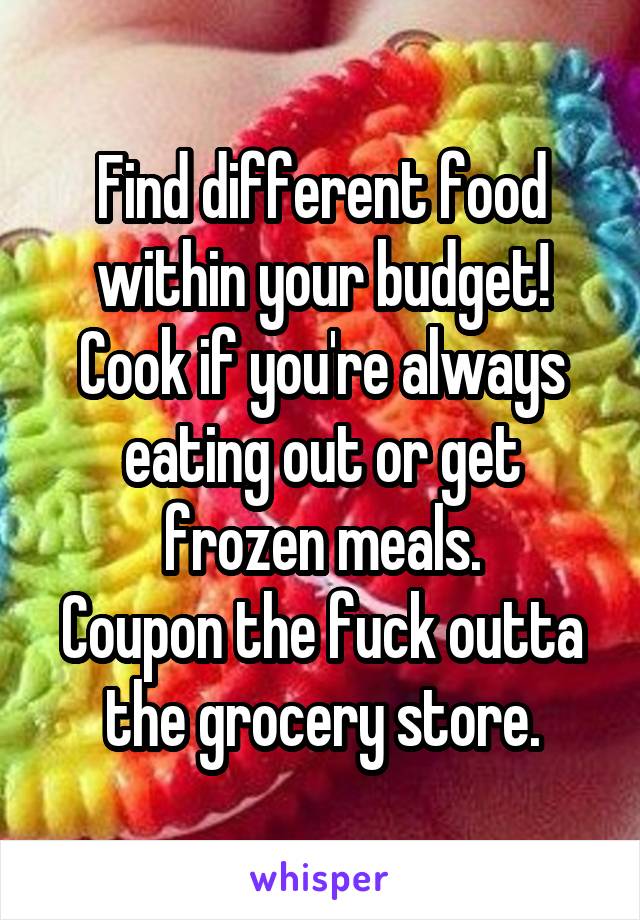 Find different food within your budget! Cook if you're always eating out or get frozen meals.
Coupon the fuck outta the grocery store.
