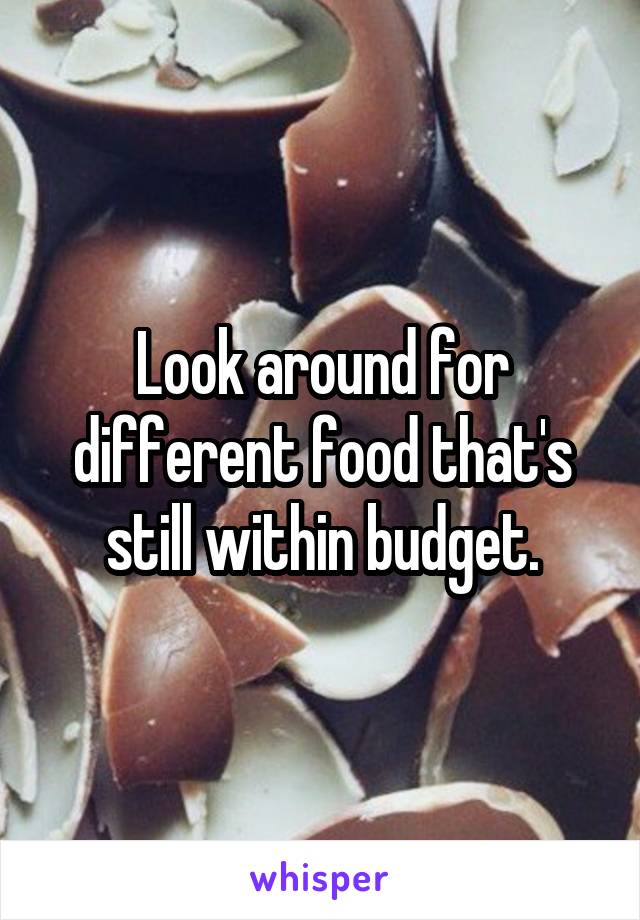 Look around for different food that's still within budget.