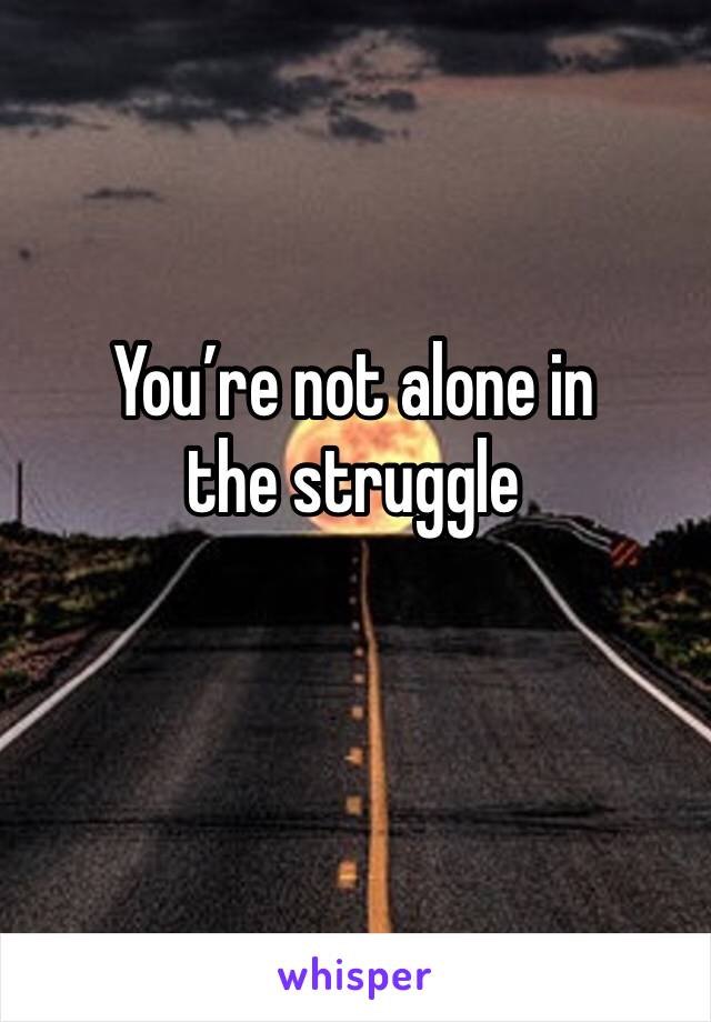 You’re not alone in the struggle
