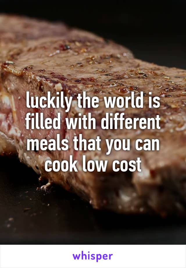 luckily the world is filled with different meals that you can cook low cost