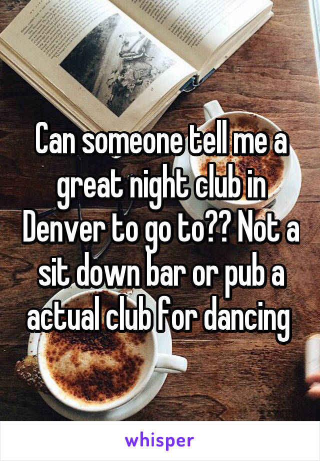 Can someone tell me a great night club in Denver to go to?? Not a sit down bar or pub a actual club for dancing 