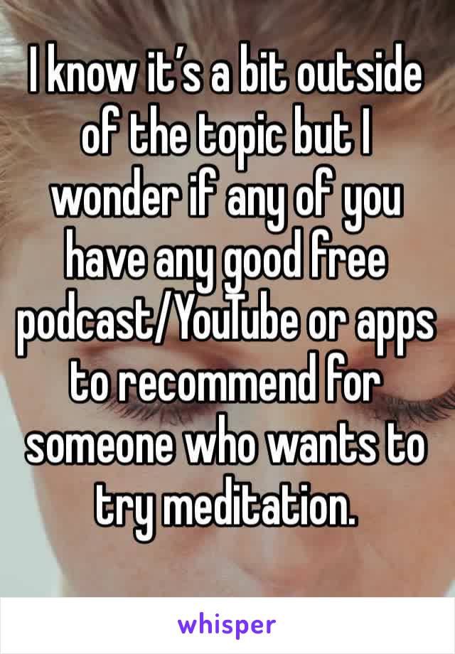 I know it’s a bit outside of the topic but I wonder if any of you have any good free podcast/YouTube or apps to recommend for someone who wants to try meditation. 