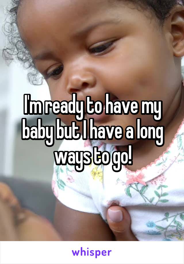I'm ready to have my baby but I have a long ways to go!