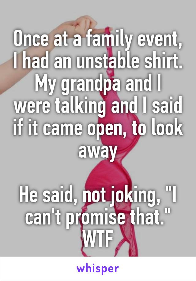 Once at a family event, I had an unstable shirt.
My grandpa and I were talking and I said if it came open, to look away

He said, not joking, "I can't promise that."
WTF
