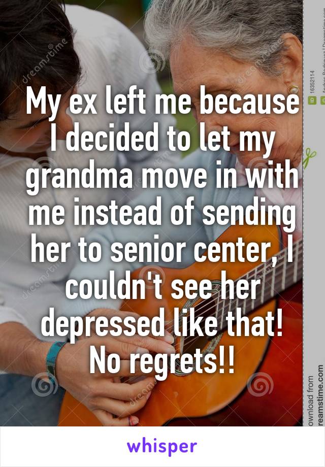 My ex left me because I decided to let my grandma move in with me instead of sending her to senior center, I couldn't see her depressed like that! No regrets!!