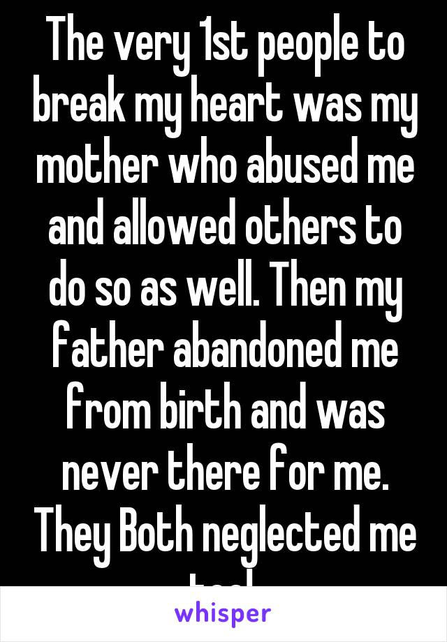 The very 1st people to break my heart was my mother who abused me and allowed others to do so as well. Then my father abandoned me from birth and was never there for me. They Both neglected me too! 