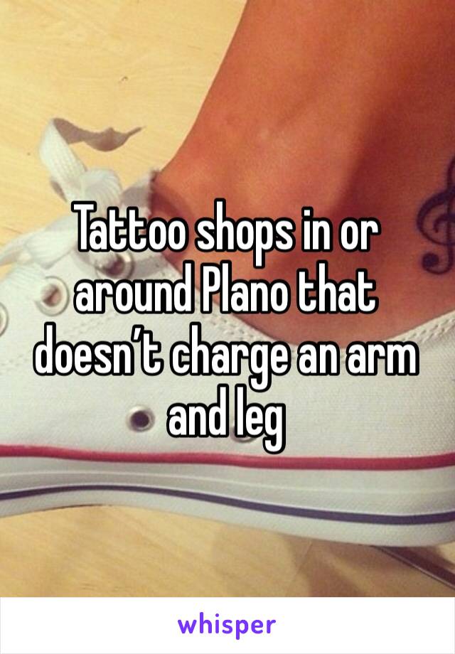 Tattoo shops in or around Plano that doesn’t charge an arm and leg 