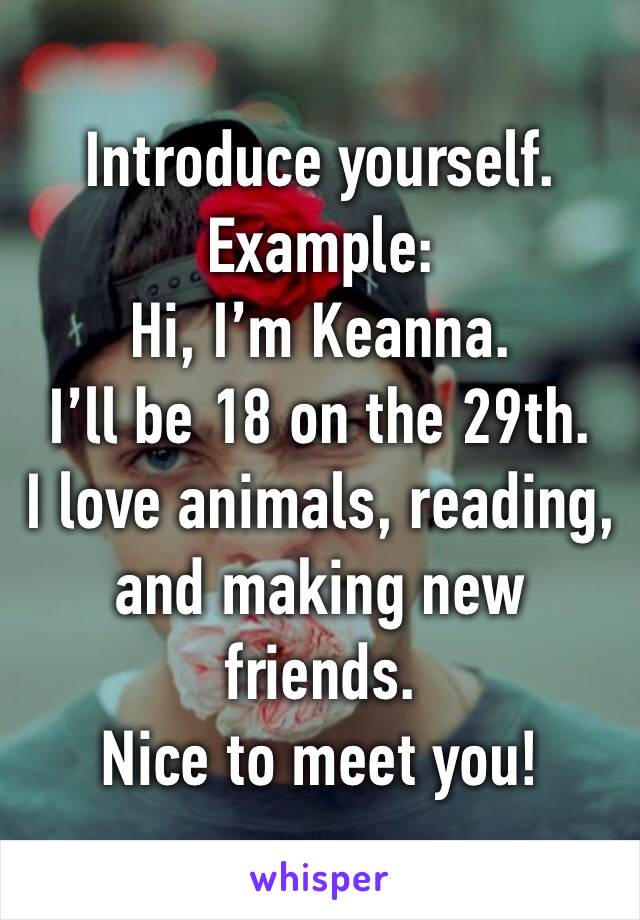 Introduce yourself.
Example:
Hi, I’m Keanna.
I’ll be 18 on the 29th.
I love animals, reading, and making new friends.
Nice to meet you!
