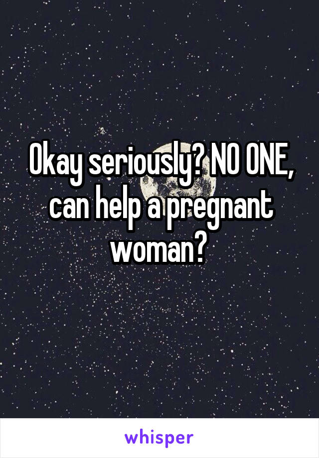 Okay seriously? NO ONE, can help a pregnant woman? 
