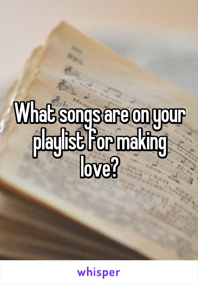 What songs are on your playlist for making love?
