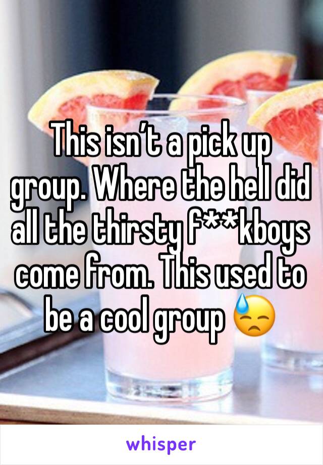 This isn’t a pick up group. Where the hell did all the thirsty f**kboys come from. This used to be a cool group 😓
